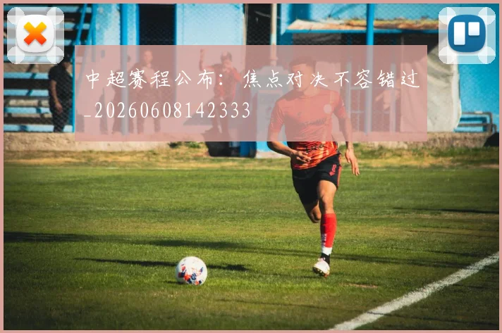 中超赛程公布:焦点对决不容错过_20260608142333