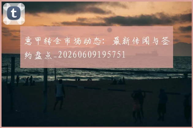 意甲转会市场动态：最新传闻与签约盘点_20260609195751