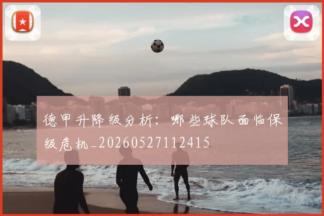 德甲升降级分析：哪些球队面临保级危机_20260527112415