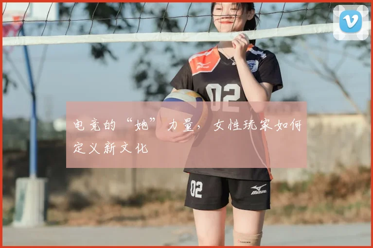 电竞的“她”力量,女性玩家如何定义新文化