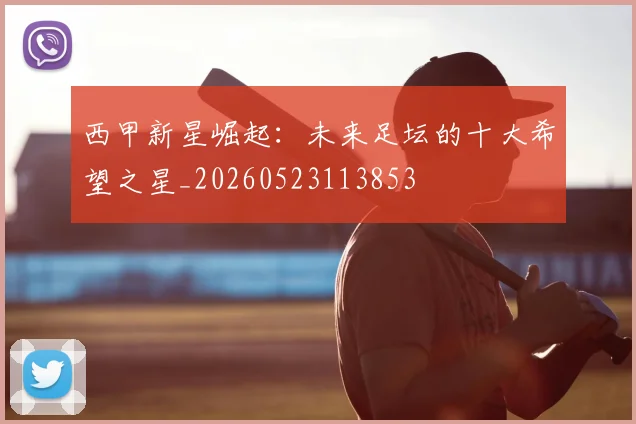 西甲新星崛起:未来足坛的十大希望之星_20260523113853