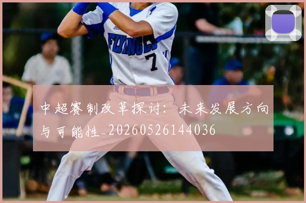 中超赛制改革探讨:未来发展方向与可能性_20260526144036