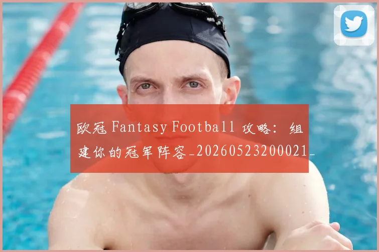 欧冠 Fantasy Football 攻略:组建你的冠军阵容_20260523200021_20260609224010