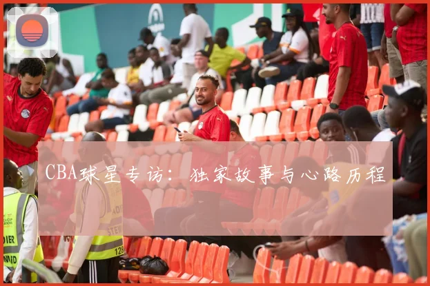 CBA球星专访:独家故事与心路历程