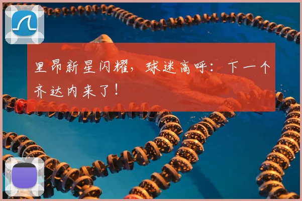 里昂新星闪耀,球迷高呼:下一个齐达内来了!
