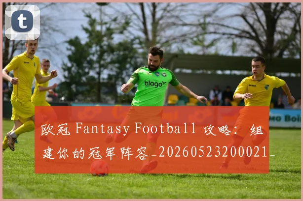 欧冠 Fantasy Football 攻略:组建你的冠军阵容_20260523200021_20260609224010