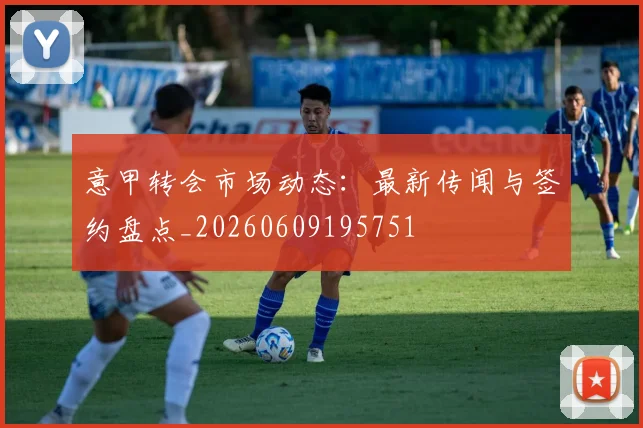 意甲转会市场动态:最新传闻与签约盘点_20260609195751