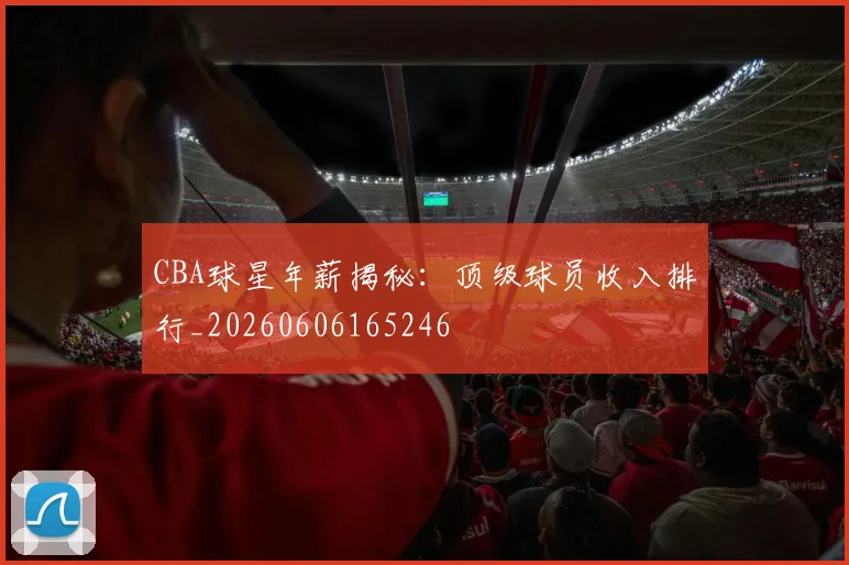 CBA球星年薪揭秘:顶级球员收入排行_20260606165246