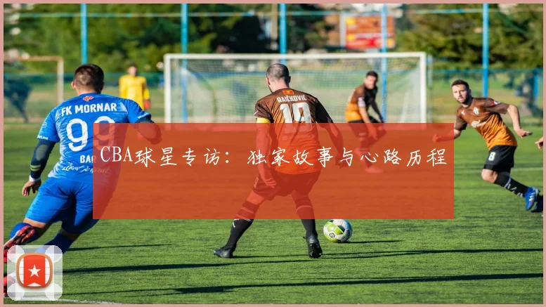 CBA球星专访:独家故事与心路历程