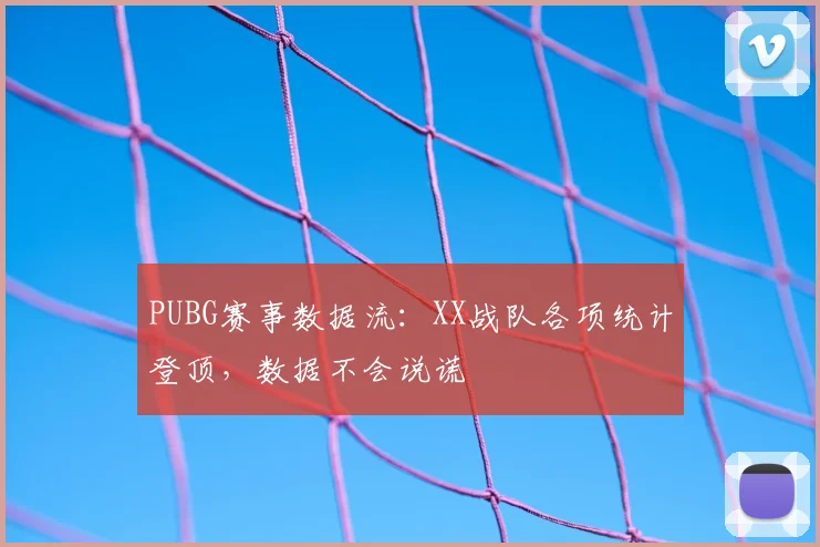 PUBG赛事数据流:XX战队各项统计登顶,数据不会说谎