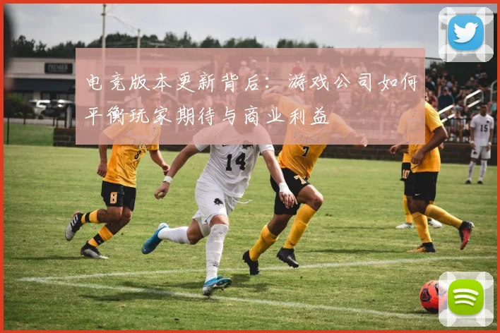 电竞版本更新背后:游戏公司如何平衡玩家期待与商业利益