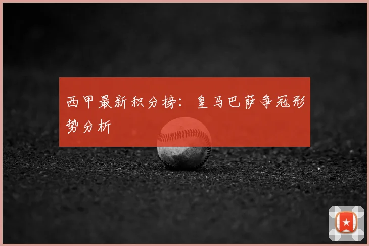 西甲最新积分榜：皇马巴萨争冠形势分析