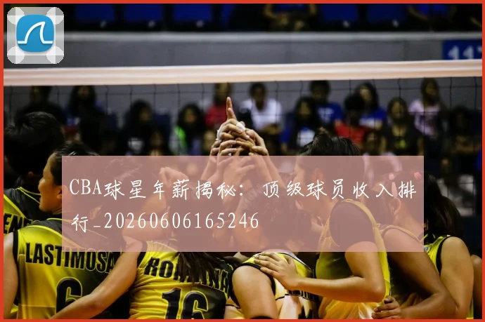 CBA球星年薪揭秘：顶级球员收入排行_20260606165246