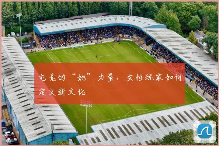电竞的“她”力量,女性玩家如何定义新文化