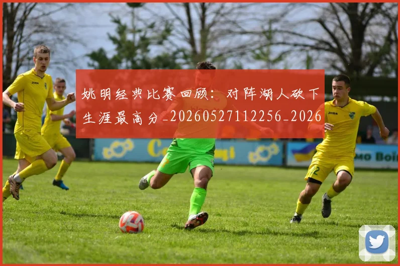 姚明经典比赛回顾:对阵湖人砍下生涯最高分_20260527112256_20260609132956